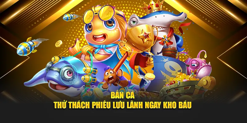 Bắn cá - Thử thách phiêu lưu lãnh ngay kho báu